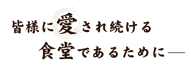 皆様に愛され続ける食堂であるために―