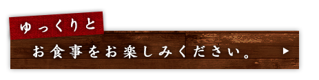 ゆっくりとお食事をお楽しみください。