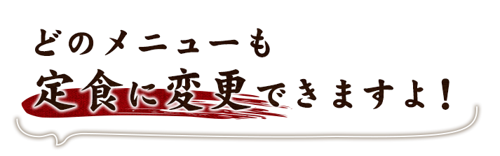 どのメニューも定食に変更できますよ！