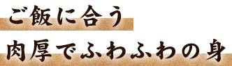 ご飯に合う肉厚でふわふわの身