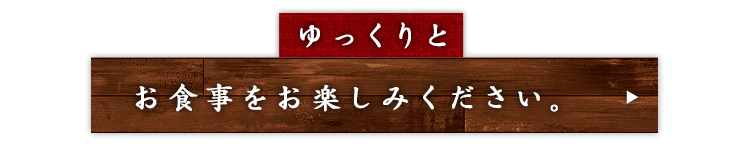 ゆっくりとお食事をお楽しみください。