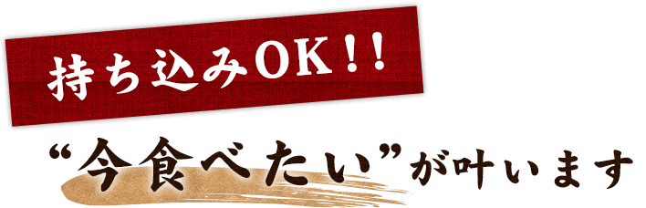 持ち込みOK！！“今食べたい”が叶います