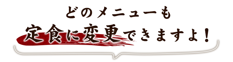 どのメニューも定食に変更できますよ！