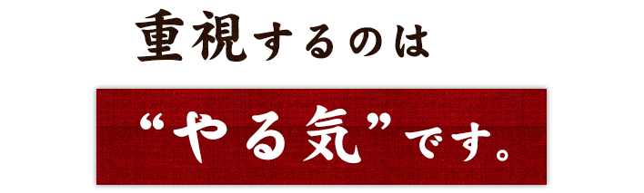 重視するのは“やる気”です。